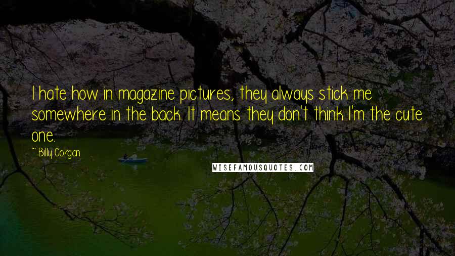 Billy Corgan Quotes: I hate how in magazine pictures, they always stick me somewhere in the back. It means they don't think I'm the cute one.