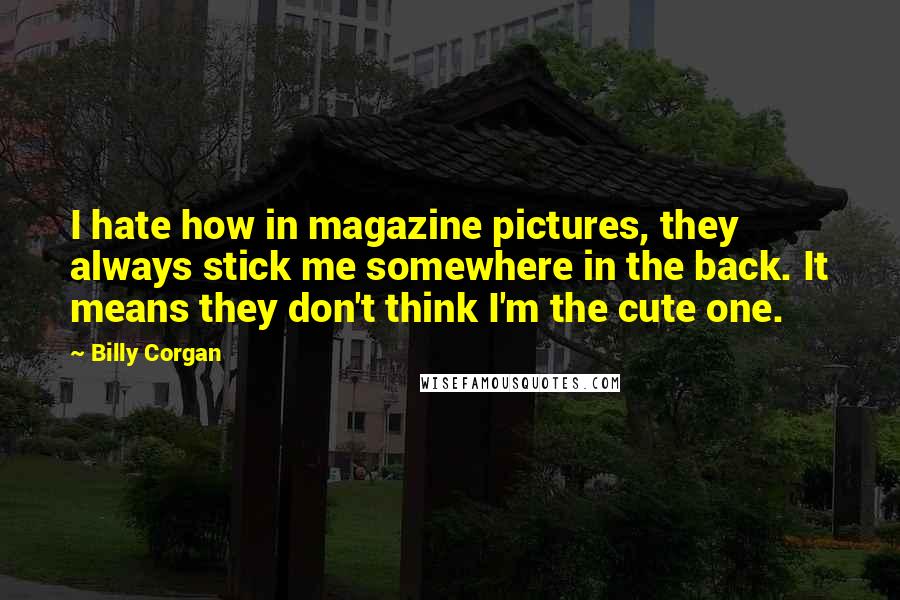 Billy Corgan Quotes: I hate how in magazine pictures, they always stick me somewhere in the back. It means they don't think I'm the cute one.