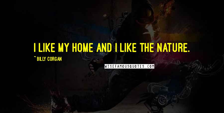 Billy Corgan Quotes: I like my home and I like the nature.