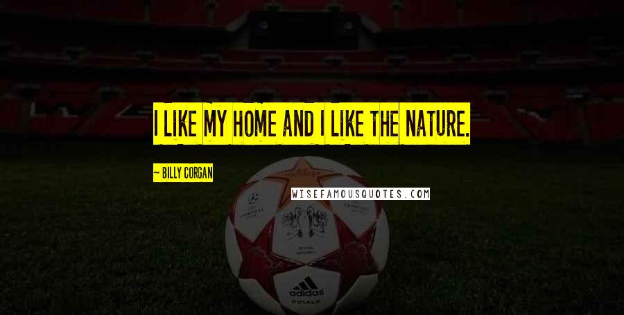 Billy Corgan Quotes: I like my home and I like the nature.
