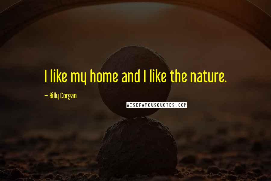 Billy Corgan Quotes: I like my home and I like the nature.