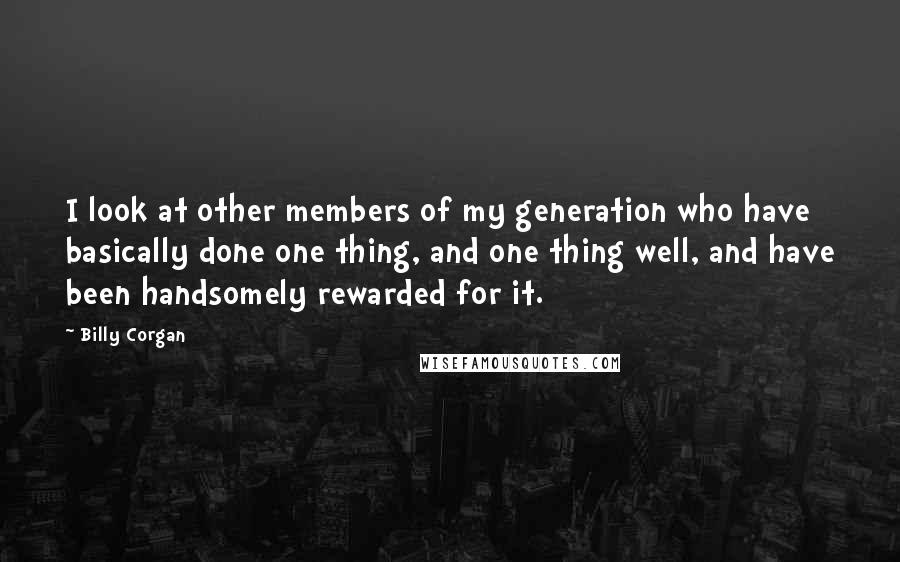 Billy Corgan Quotes: I look at other members of my generation who have basically done one thing, and one thing well, and have been handsomely rewarded for it.