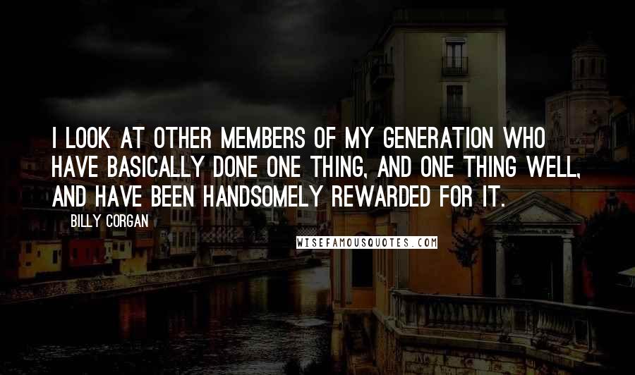 Billy Corgan Quotes: I look at other members of my generation who have basically done one thing, and one thing well, and have been handsomely rewarded for it.