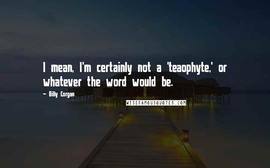 Billy Corgan Quotes: I mean, I'm certainly not a 'teaophyte,' or whatever the word would be.