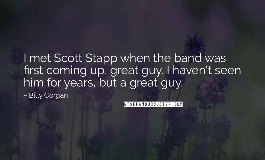 Billy Corgan Quotes: I met Scott Stapp when the band was first coming up, great guy. I haven't seen him for years, but a great guy.