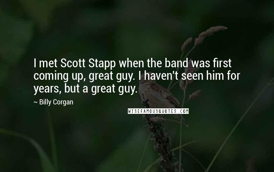 Billy Corgan Quotes: I met Scott Stapp when the band was first coming up, great guy. I haven't seen him for years, but a great guy.