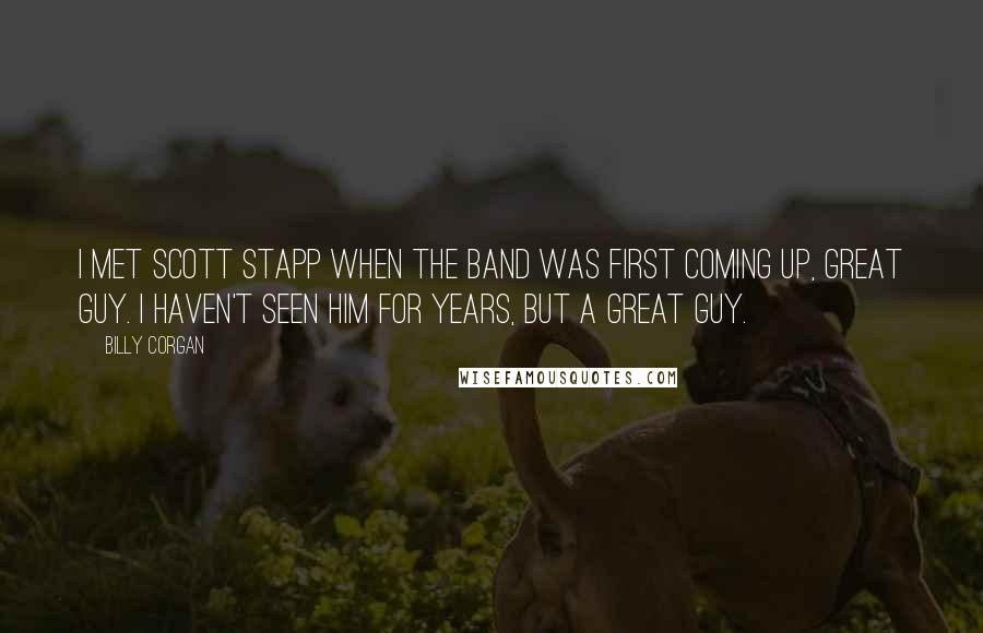 Billy Corgan Quotes: I met Scott Stapp when the band was first coming up, great guy. I haven't seen him for years, but a great guy.