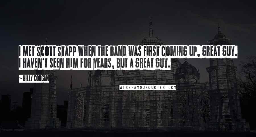 Billy Corgan Quotes: I met Scott Stapp when the band was first coming up, great guy. I haven't seen him for years, but a great guy.