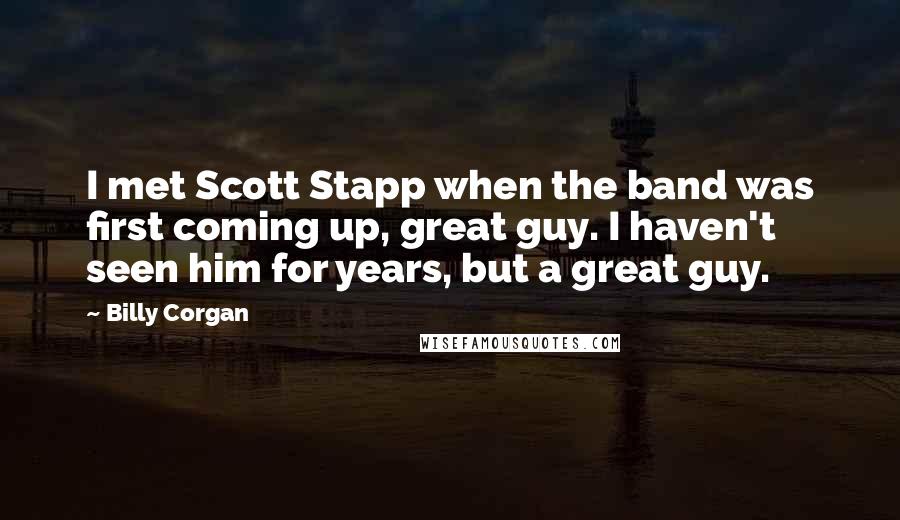 Billy Corgan Quotes: I met Scott Stapp when the band was first coming up, great guy. I haven't seen him for years, but a great guy.