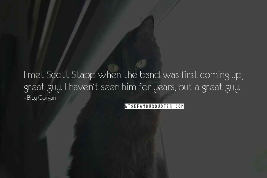 Billy Corgan Quotes: I met Scott Stapp when the band was first coming up, great guy. I haven't seen him for years, but a great guy.