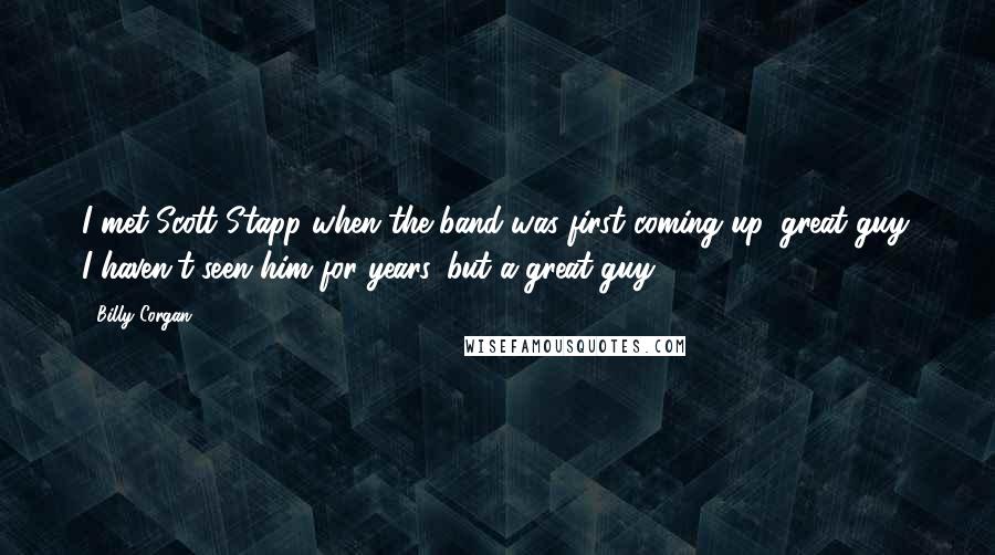 Billy Corgan Quotes: I met Scott Stapp when the band was first coming up, great guy. I haven't seen him for years, but a great guy.