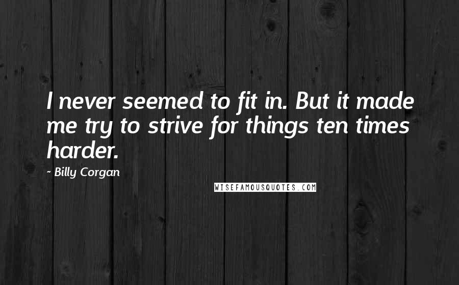Billy Corgan Quotes: I never seemed to fit in. But it made me try to strive for things ten times harder.