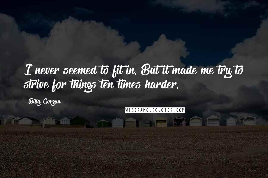 Billy Corgan Quotes: I never seemed to fit in. But it made me try to strive for things ten times harder.