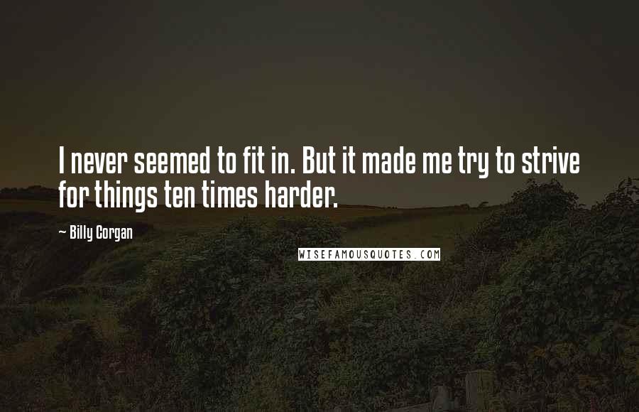 Billy Corgan Quotes: I never seemed to fit in. But it made me try to strive for things ten times harder.