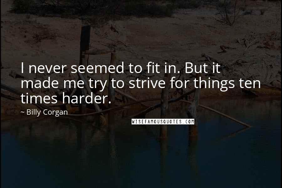 Billy Corgan Quotes: I never seemed to fit in. But it made me try to strive for things ten times harder.