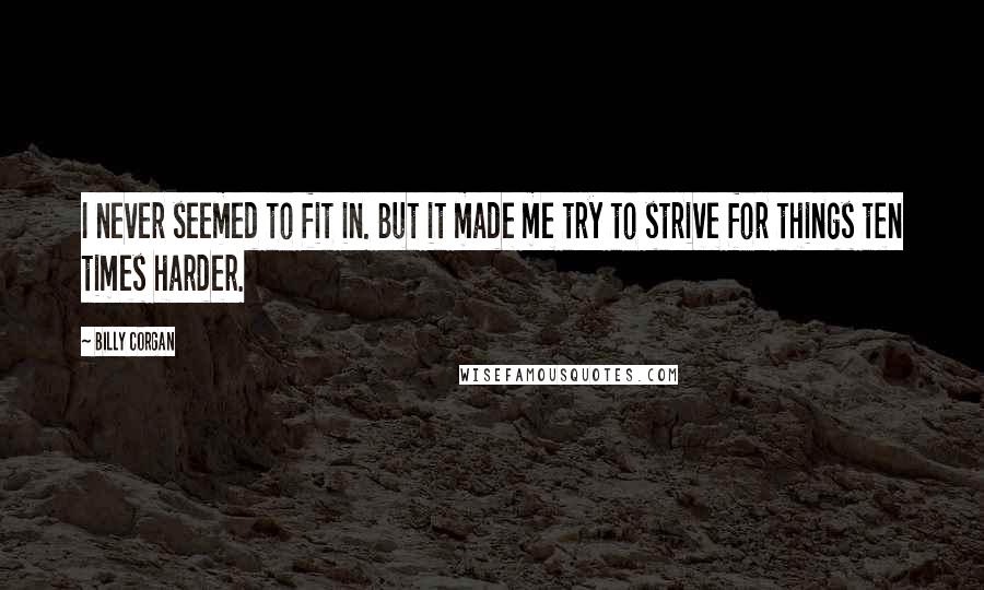 Billy Corgan Quotes: I never seemed to fit in. But it made me try to strive for things ten times harder.