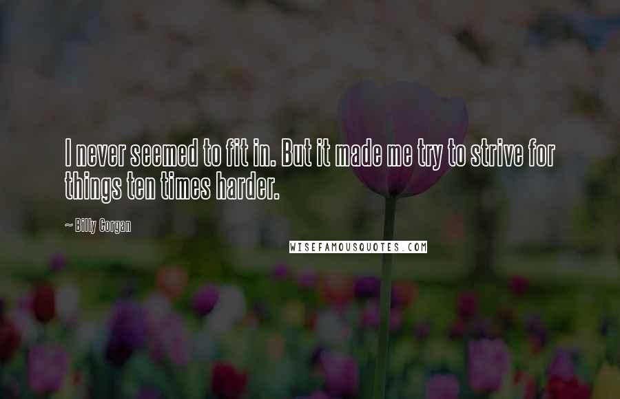 Billy Corgan Quotes: I never seemed to fit in. But it made me try to strive for things ten times harder.
