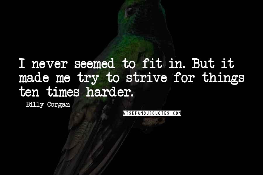 Billy Corgan Quotes: I never seemed to fit in. But it made me try to strive for things ten times harder.