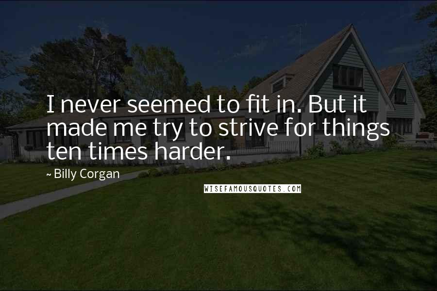 Billy Corgan Quotes: I never seemed to fit in. But it made me try to strive for things ten times harder.