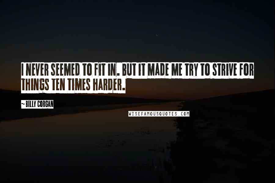 Billy Corgan Quotes: I never seemed to fit in. But it made me try to strive for things ten times harder.