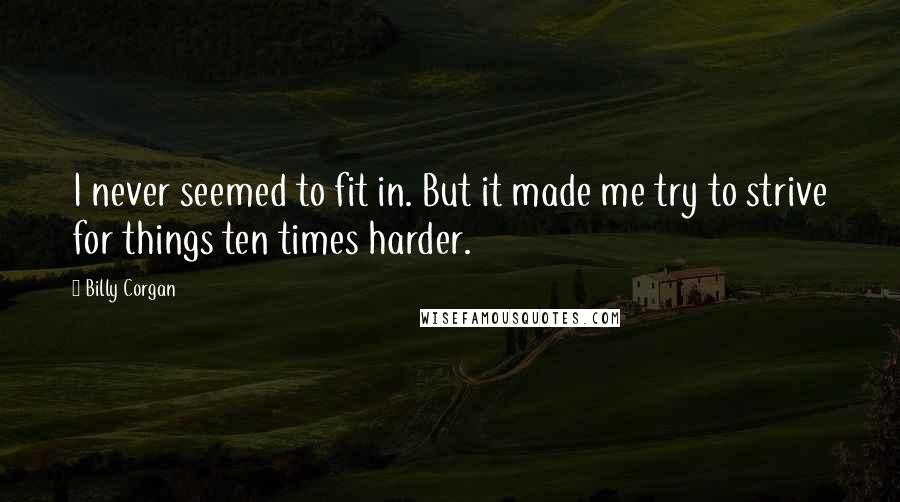 Billy Corgan Quotes: I never seemed to fit in. But it made me try to strive for things ten times harder.