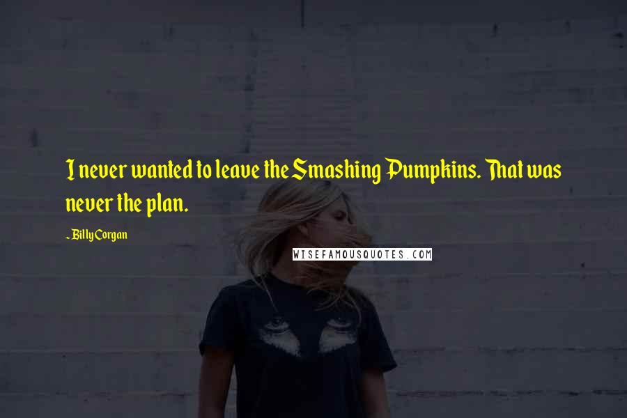 Billy Corgan Quotes: I never wanted to leave the Smashing Pumpkins. That was never the plan.