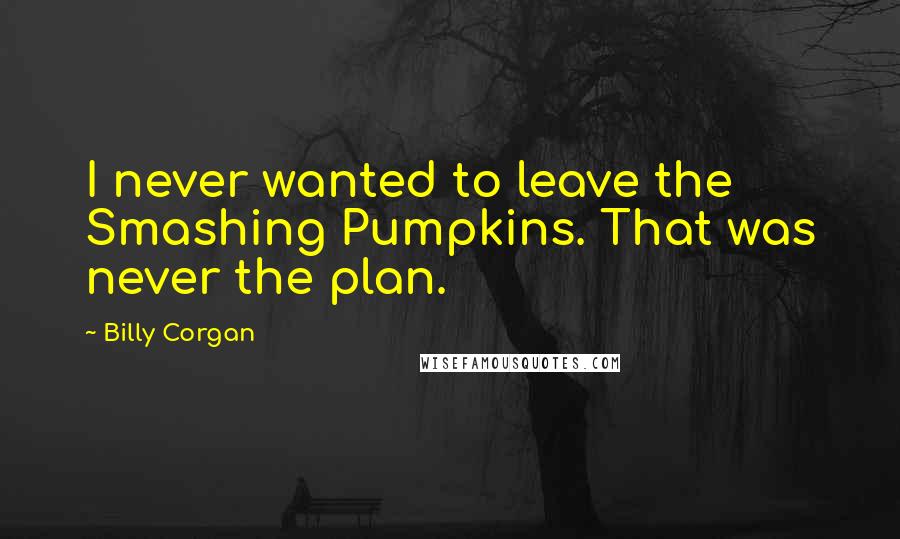 Billy Corgan Quotes: I never wanted to leave the Smashing Pumpkins. That was never the plan.