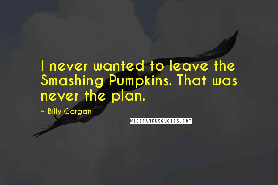 Billy Corgan Quotes: I never wanted to leave the Smashing Pumpkins. That was never the plan.
