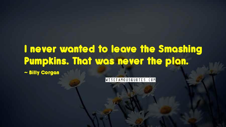 Billy Corgan Quotes: I never wanted to leave the Smashing Pumpkins. That was never the plan.