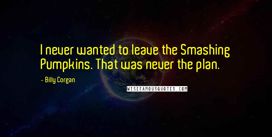 Billy Corgan Quotes: I never wanted to leave the Smashing Pumpkins. That was never the plan.