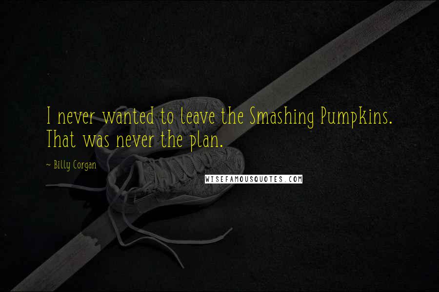 Billy Corgan Quotes: I never wanted to leave the Smashing Pumpkins. That was never the plan.