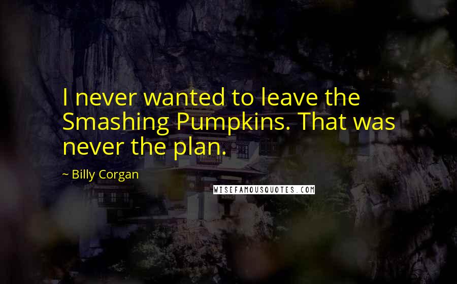 Billy Corgan Quotes: I never wanted to leave the Smashing Pumpkins. That was never the plan.