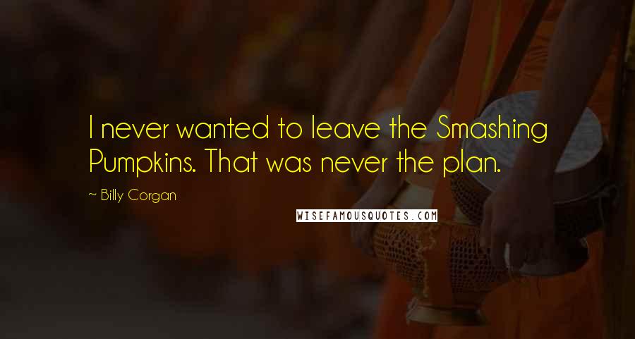 Billy Corgan Quotes: I never wanted to leave the Smashing Pumpkins. That was never the plan.