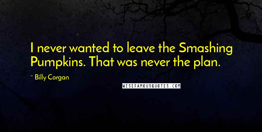 Billy Corgan Quotes: I never wanted to leave the Smashing Pumpkins. That was never the plan.