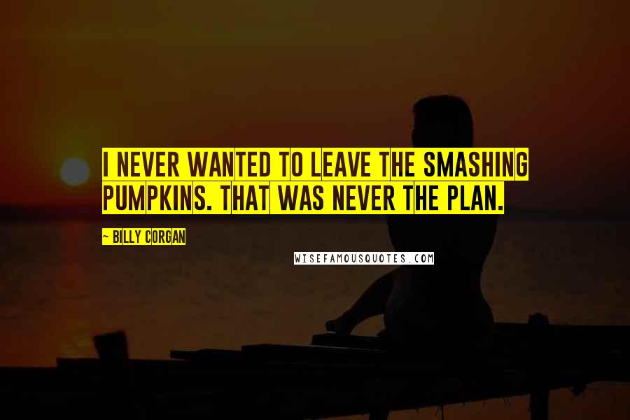 Billy Corgan Quotes: I never wanted to leave the Smashing Pumpkins. That was never the plan.