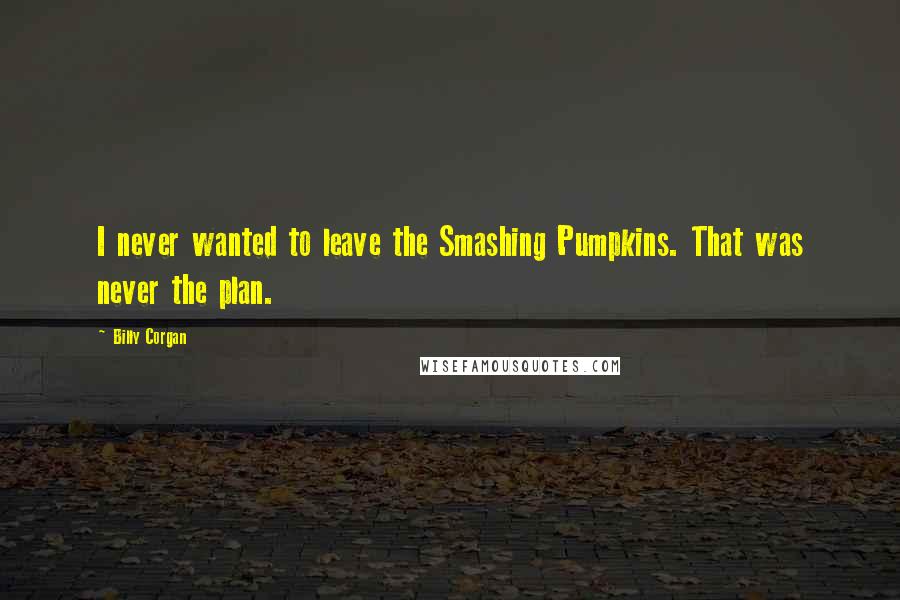 Billy Corgan Quotes: I never wanted to leave the Smashing Pumpkins. That was never the plan.