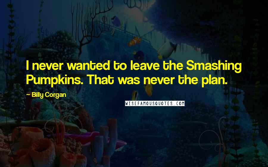Billy Corgan Quotes: I never wanted to leave the Smashing Pumpkins. That was never the plan.