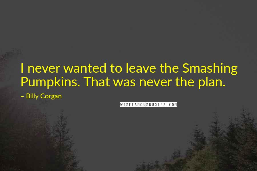 Billy Corgan Quotes: I never wanted to leave the Smashing Pumpkins. That was never the plan.