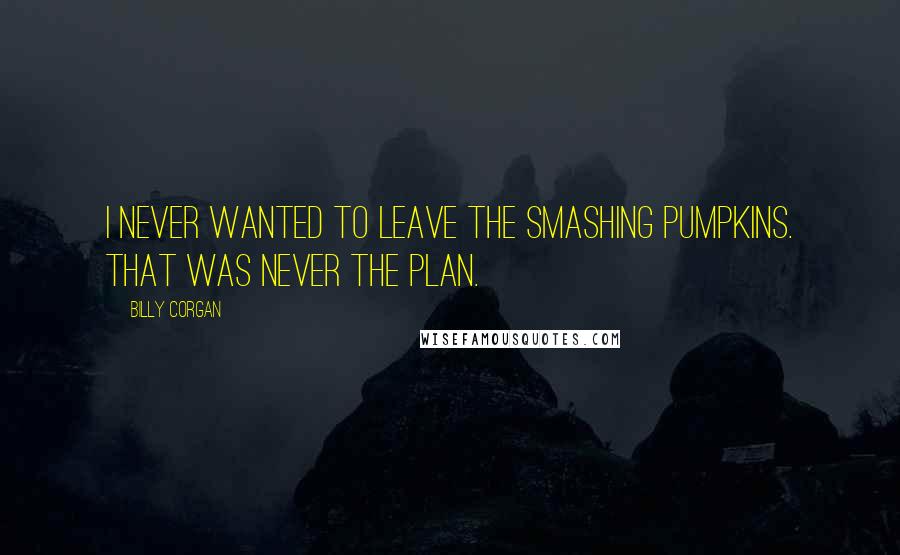 Billy Corgan Quotes: I never wanted to leave the Smashing Pumpkins. That was never the plan.