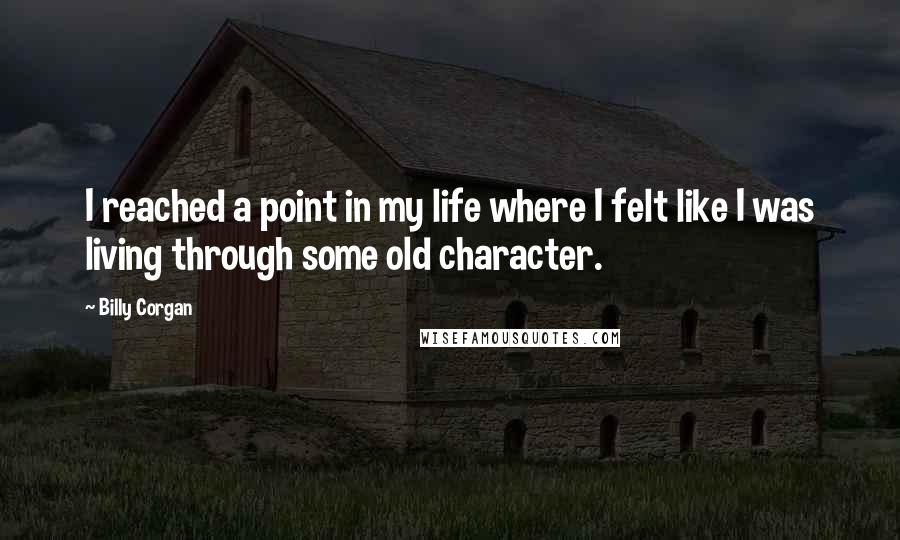 Billy Corgan Quotes: I reached a point in my life where I felt like I was living through some old character.