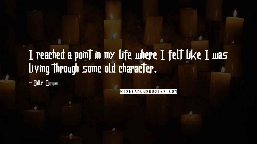 Billy Corgan Quotes: I reached a point in my life where I felt like I was living through some old character.