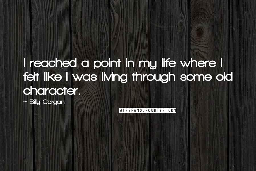 Billy Corgan Quotes: I reached a point in my life where I felt like I was living through some old character.