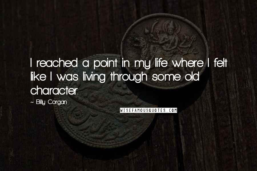 Billy Corgan Quotes: I reached a point in my life where I felt like I was living through some old character.