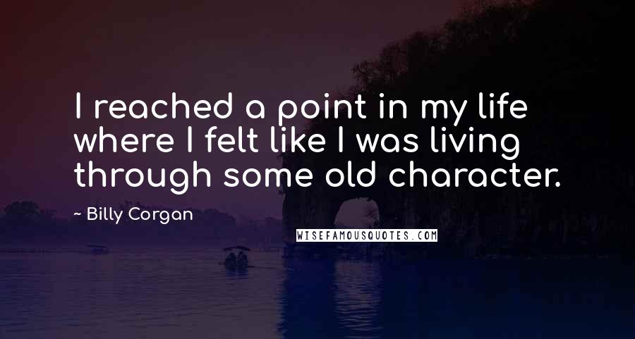 Billy Corgan Quotes: I reached a point in my life where I felt like I was living through some old character.