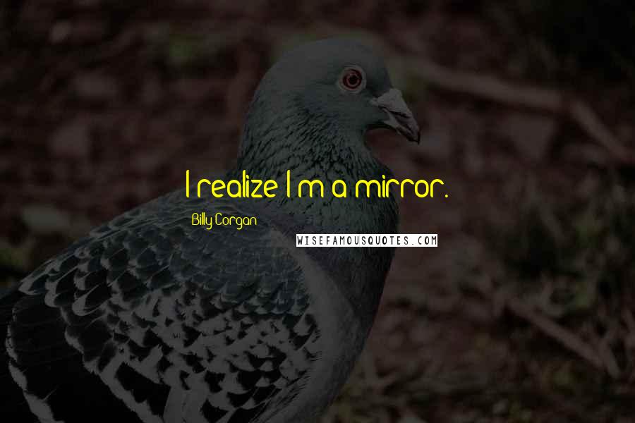 Billy Corgan Quotes: I realize I'm a mirror.