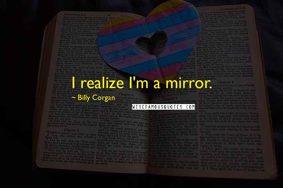 Billy Corgan Quotes: I realize I'm a mirror.