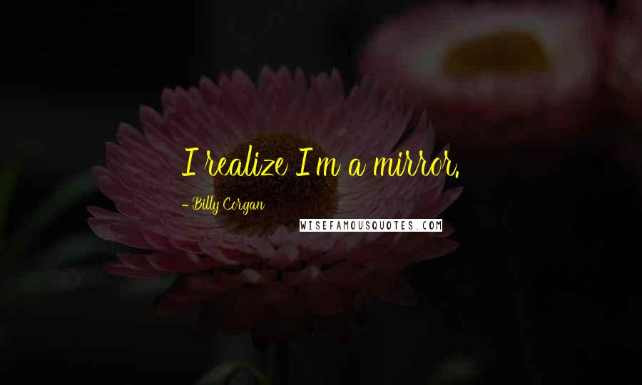 Billy Corgan Quotes: I realize I'm a mirror.
