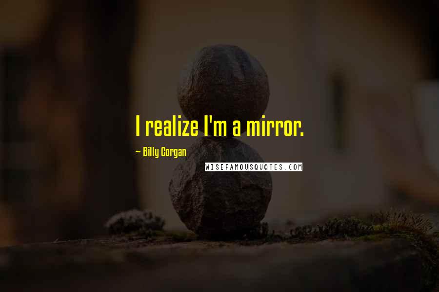 Billy Corgan Quotes: I realize I'm a mirror.