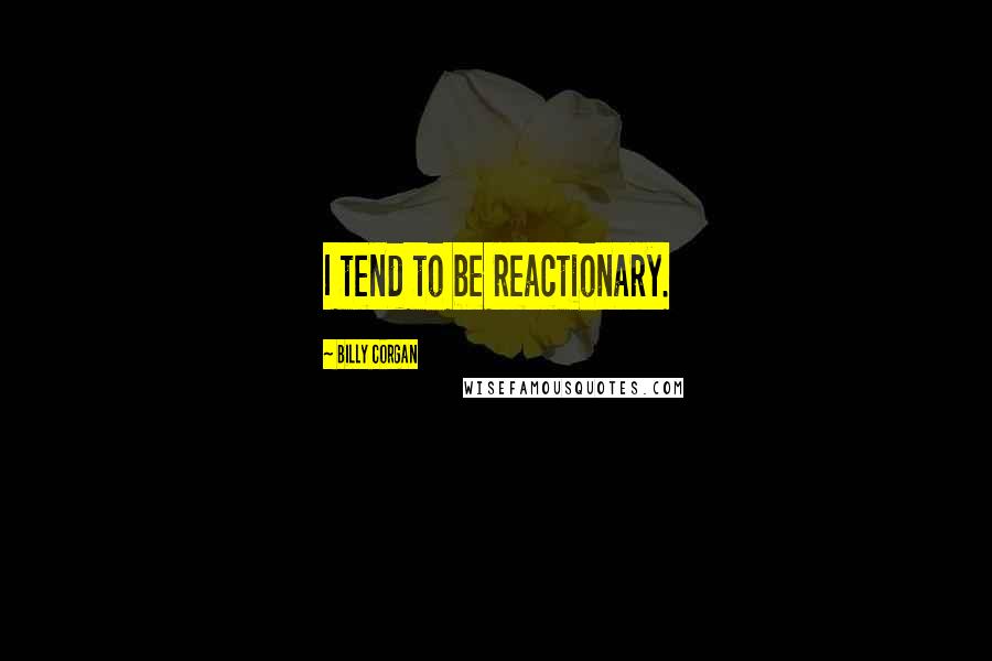 Billy Corgan Quotes: I tend to be reactionary.
