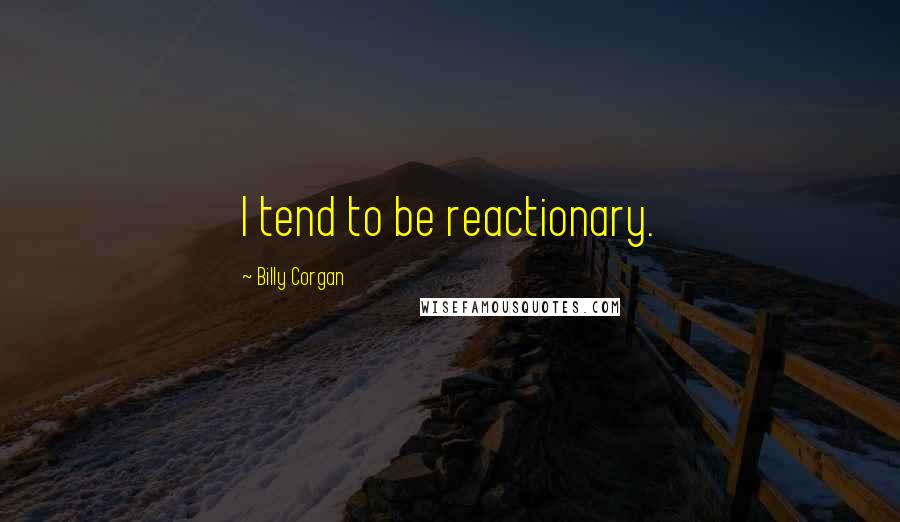 Billy Corgan Quotes: I tend to be reactionary.